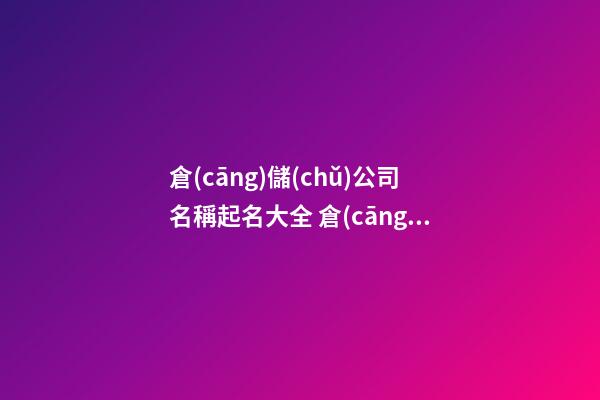 倉(cāng)儲(chǔ)公司名稱起名大全 倉(cāng)儲(chǔ)物流公司起名-第1張-公司起名-玄機(jī)派